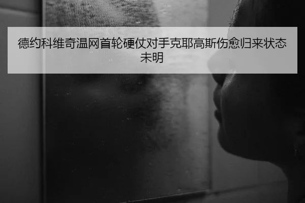 德约科维奇温网首轮硬仗对手克耶高斯伤愈归来状态未明