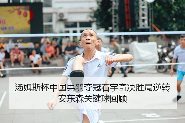 汤姆斯杯中国男羽夺冠石宇奇决胜局逆转安东森关键球回顾