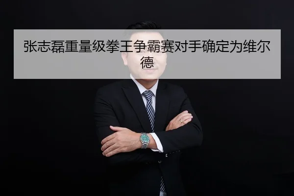张志磊重量级拳王争霸赛对手确定为维尔德