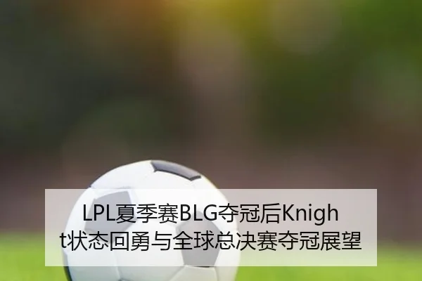 LPL夏季赛BLG夺冠后Knight状态回勇与全球总决赛夺冠展望