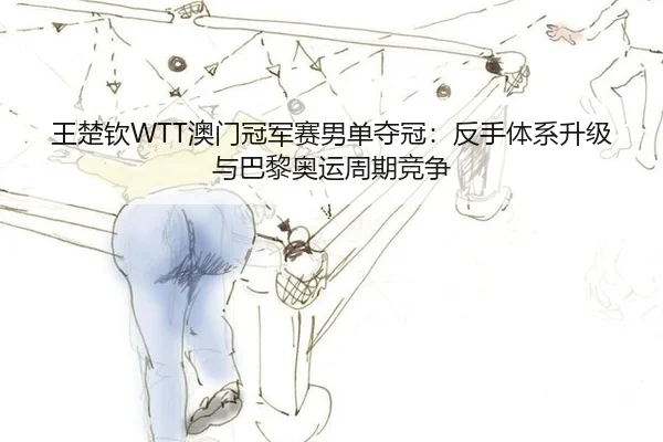 王楚钦WTT澳门冠军赛男单夺冠：反手体系升级与巴黎奥运周期竞争